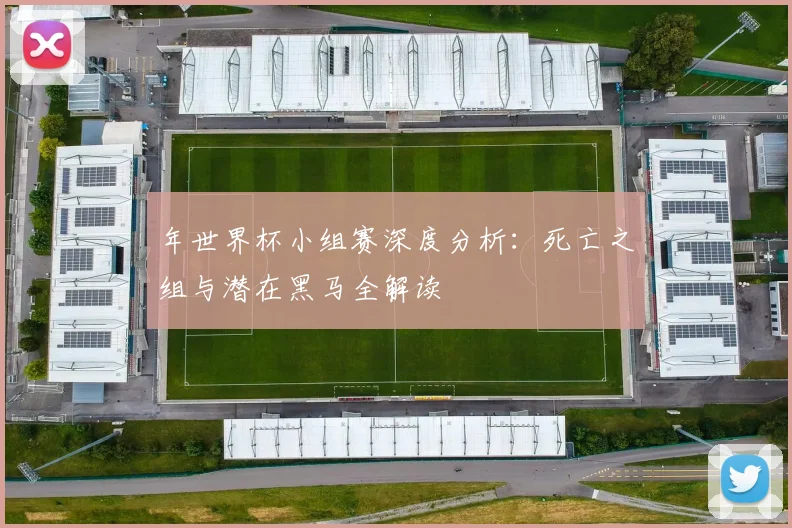 年世界杯小组赛深度分析：死亡之组与潜在黑马全解读