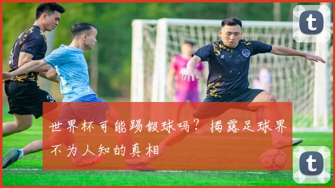 世界杯可能踢假球吗?揭露足球界不为人知的真相