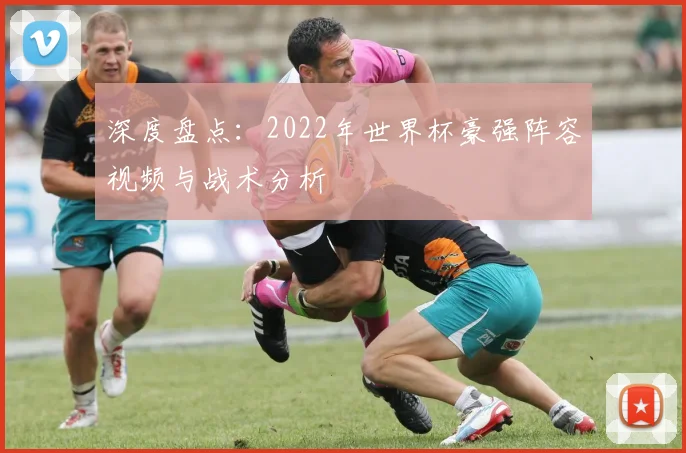 深度盘点：2022年世界杯豪强阵容视频与战术分析