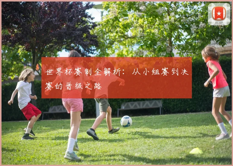 世界杯赛制全解析:从小组赛到决赛的晋级之路