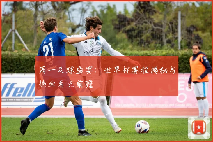 周一足球盛宴:世界杯赛程揭秘与热血看点前瞻