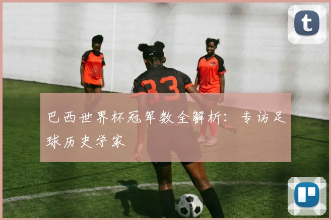 巴西世界杯冠军数全解析：专访足球历史学家
