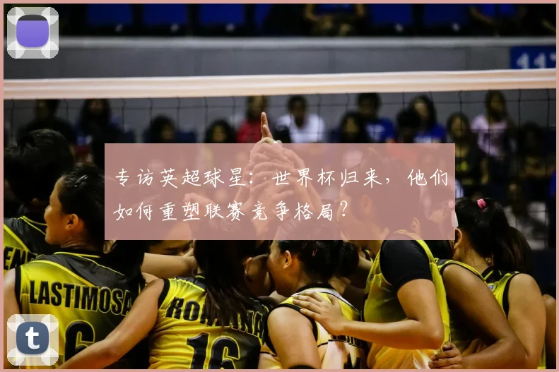 专访英超球星:世界杯归来,他们如何重塑联赛竞争格局?