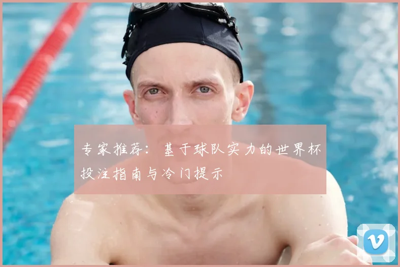 专家推荐：基于球队实力的世界杯投注指南与冷门提示
