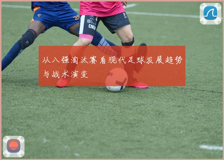 从八强淘汰赛看现代足球发展趋势与战术演变