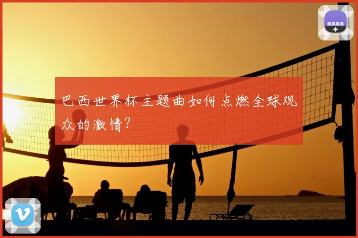 巴西世界杯主题曲如何点燃全球观众的激情？