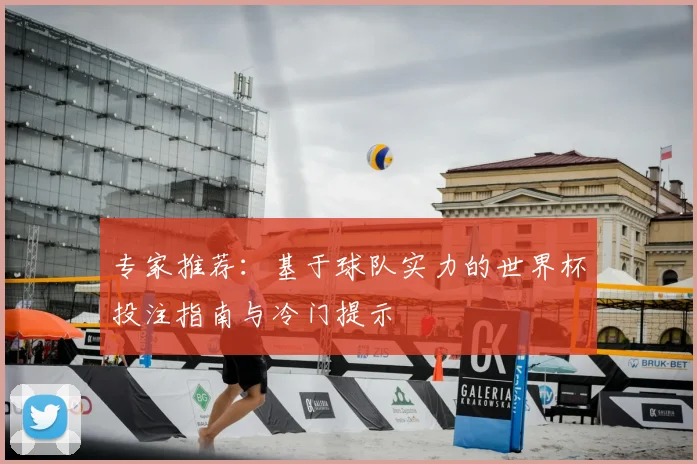 专家推荐:基于球队实力的世界杯投注指南与冷门提示