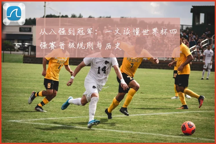 从八强到冠军：一文读懂世界杯四强赛晋级规则与历史