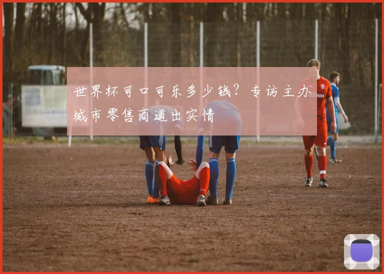 世界杯可口可乐多少钱?专访主办城市零售商道出实情
