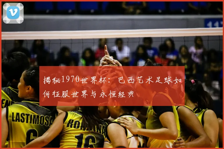 揭秘1970世界杯:巴西艺术足球如何征服世界与永恒经典