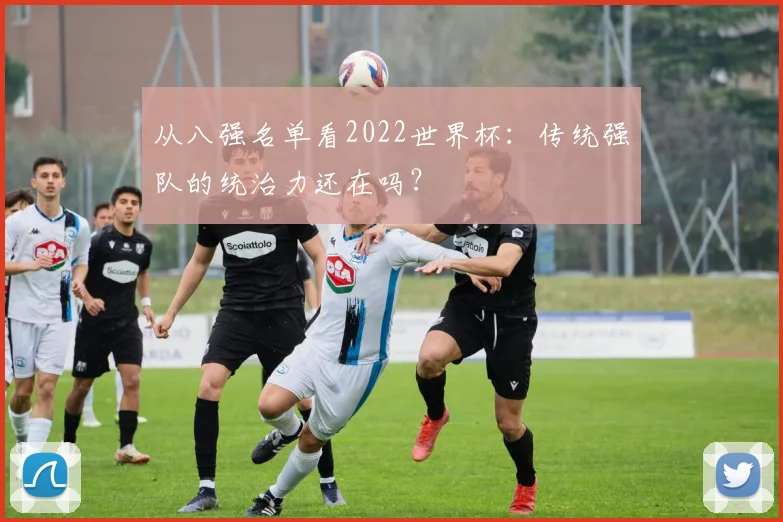从八强名单看2022世界杯：传统强队的统治力还在吗？