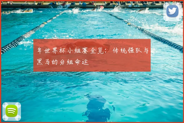 年世界杯小组赛全览：传统强队与黑马的分组命运