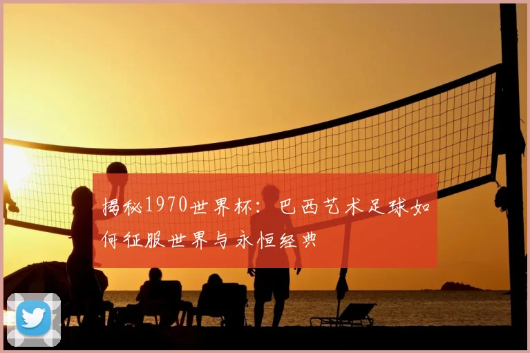 揭秘1970世界杯:巴西艺术足球如何征服世界与永恒经典