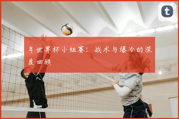 年世界杯小组赛：战术与爆冷的深度回顾