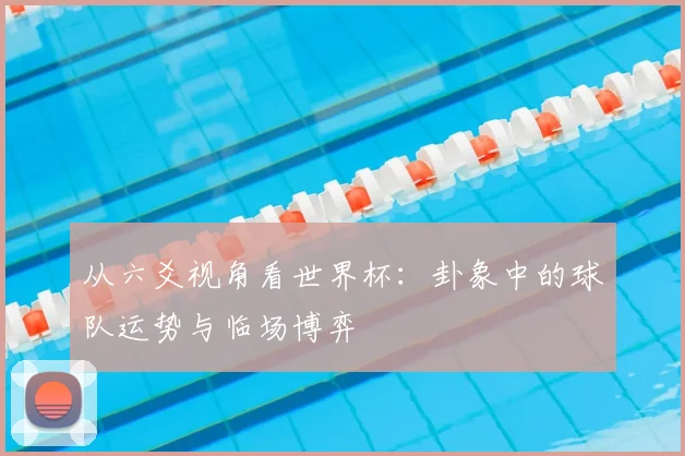 从六爻视角看世界杯：卦象中的球队运势与临场博弈
