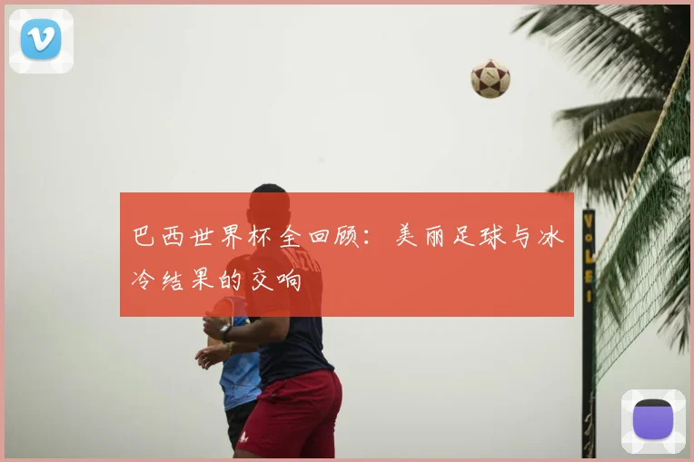巴西世界杯全回顾：美丽足球与冰冷结果的交响