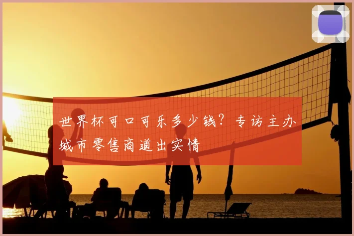 世界杯可口可乐多少钱?专访主办城市零售商道出实情