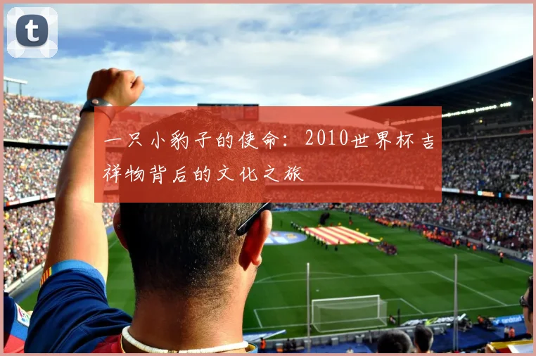 一只小豹子的使命:2010世界杯吉祥物背后的文化之旅