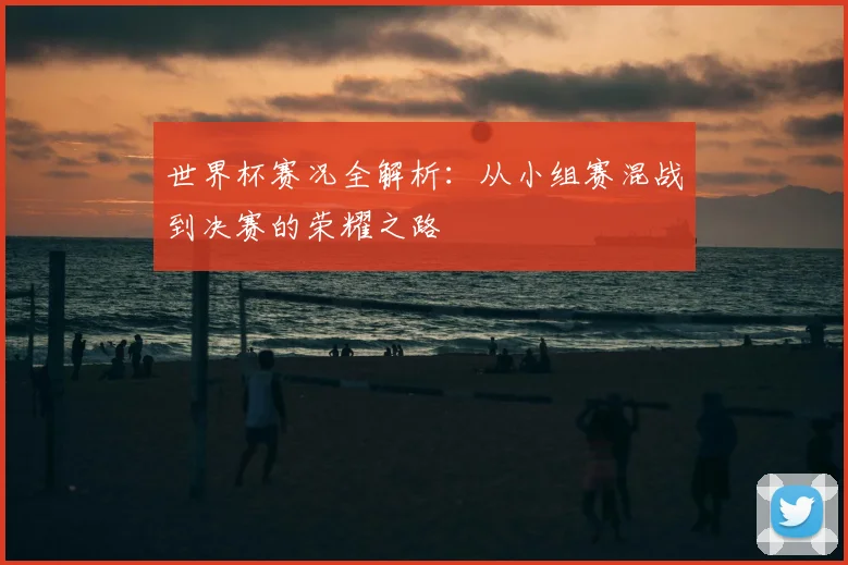 世界杯赛况全解析:从小组赛混战到决赛的荣耀之路