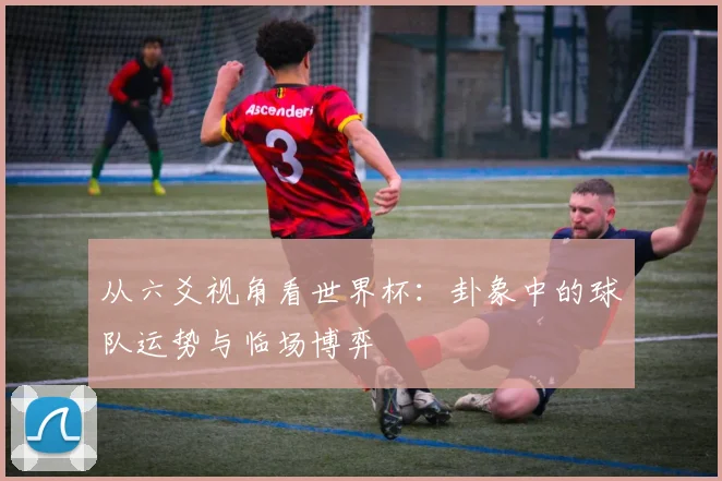 从六爻视角看世界杯：卦象中的球队运势与临场博弈