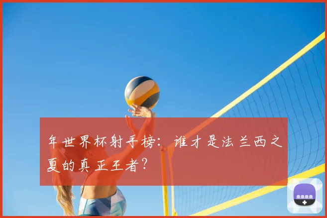 年世界杯射手榜：谁才是法兰西之夏的真正王者？