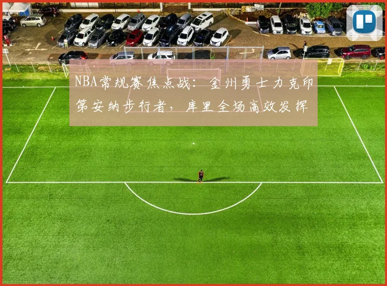 NBA常规赛焦点战：金州勇士力克印第安纳步行者，库里全场高效发挥