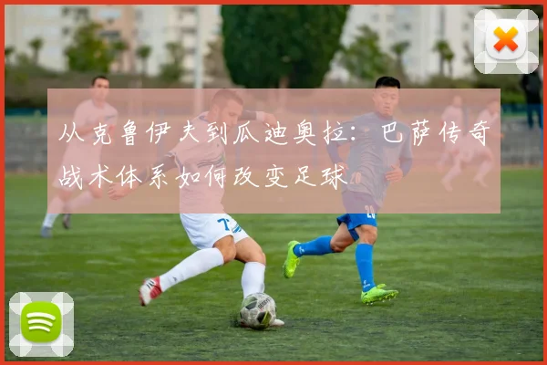 从克鲁伊夫到瓜迪奥拉：巴萨传奇战术体系如何改变足球