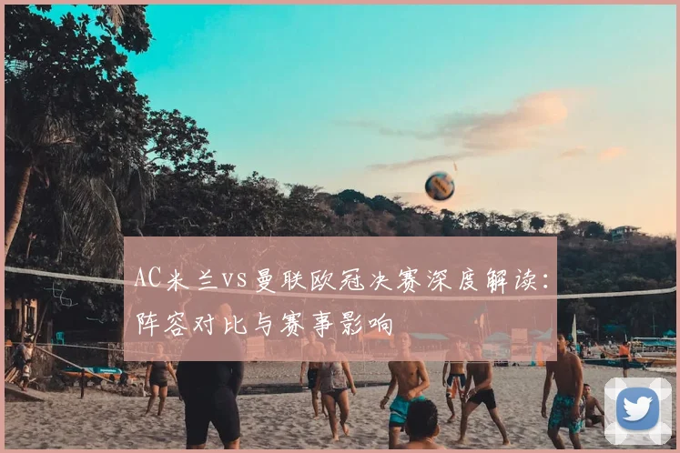 AC米兰vs曼联欧冠决赛深度解读：阵容对比与赛事影响