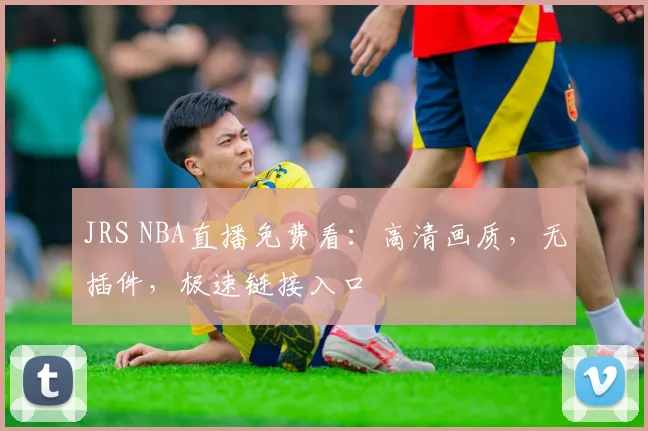 JRS NBA直播免费看:高清画质,无插件,极速链接入口