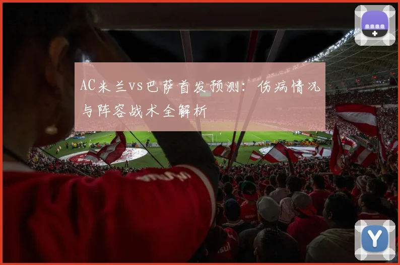 AC米兰vs巴萨首发预测：伤病情况与阵容战术全解析
