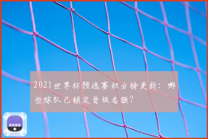 2021世界杯预选赛积分榜更新：哪些球队已锁定晋级名额？