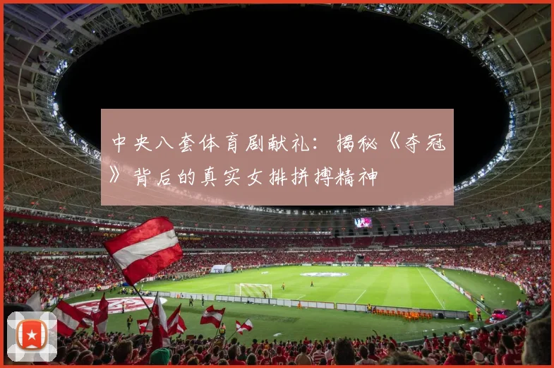 中央八套体育剧献礼：揭秘《夺冠》背后的真实女排拼搏精神