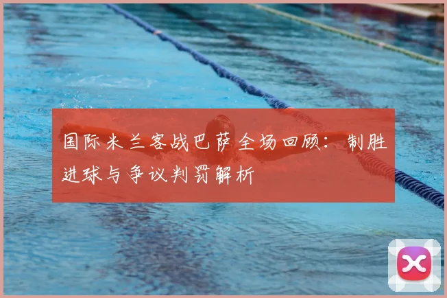 国际米兰客战巴萨全场回顾：制胜进球与争议判罚解析