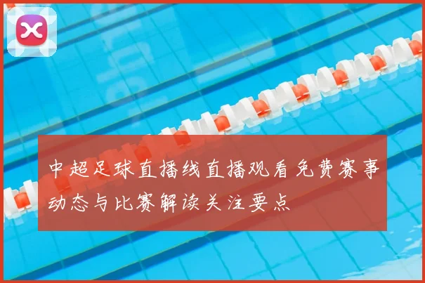 中超足球直播线直播观看免费赛事动态与比赛解读关注要点