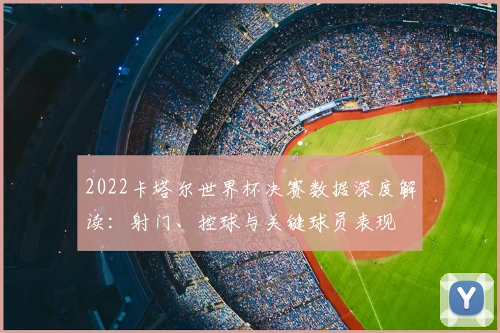 2022卡塔尔世界杯决赛数据深度解读：射门、控球与关键球员表现