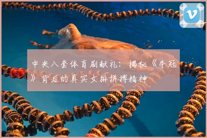 中央八套体育剧献礼：揭秘《夺冠》背后的真实女排拼搏精神