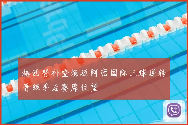 梅西替补登场迈阿密国际三球逆转晋级季后赛席位望