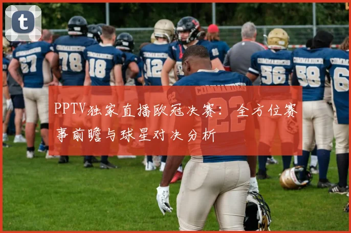 PPTV独家直播欧冠决赛：全方位赛事前瞻与球星对决分析