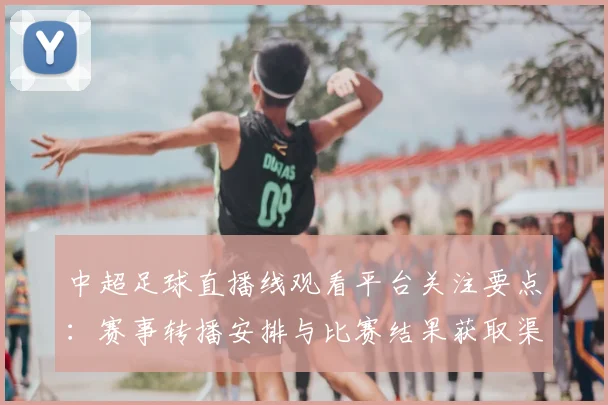 中超足球直播线观看平台关注要点：赛事转播安排与比赛结果获取渠道