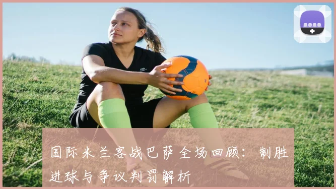国际米兰客战巴萨全场回顾：制胜进球与争议判罚解析