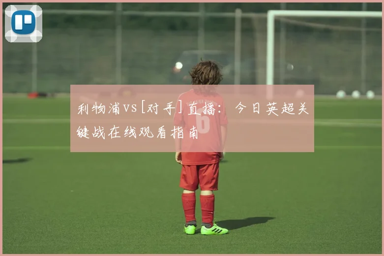 利物浦vs[对手]直播：今日英超关键战在线观看指南