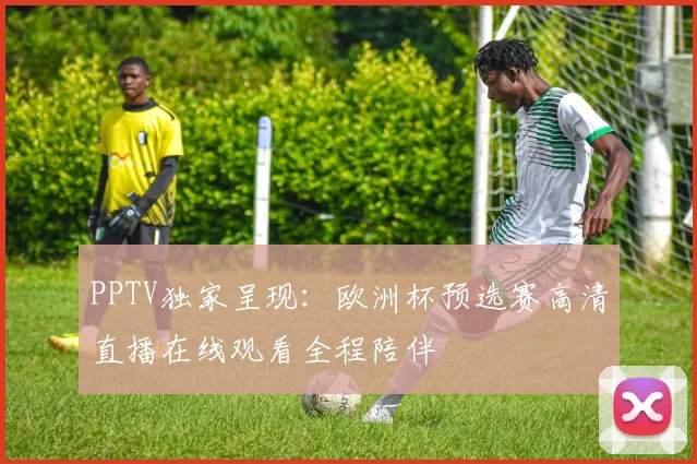 PPTV独家呈现：欧洲杯预选赛高清直播在线观看全程陪伴