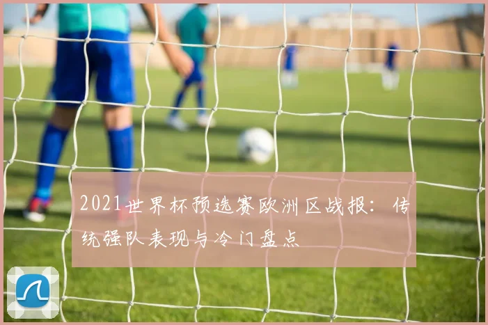 2021世界杯预选赛欧洲区战报：传统强队表现与冷门盘点