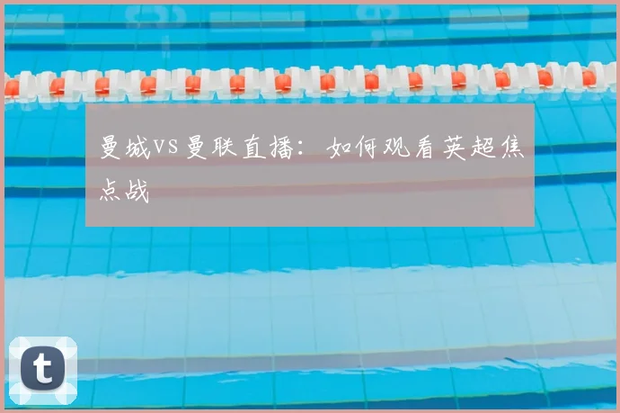 曼城vs曼联直播:如何观看英超焦点战