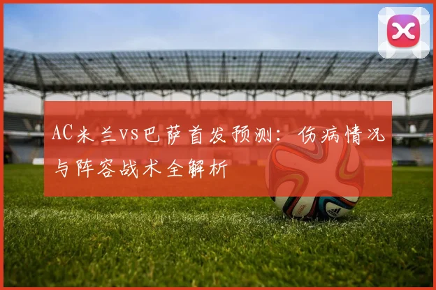AC米兰vs巴萨首发预测：伤病情况与阵容战术全解析