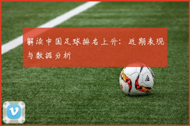 解读中国足球排名上升：近期表现与数据分析