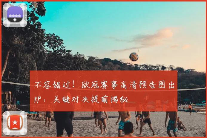 不容错过！欧冠赛事高清预告图出炉，关键对决提前揭秘