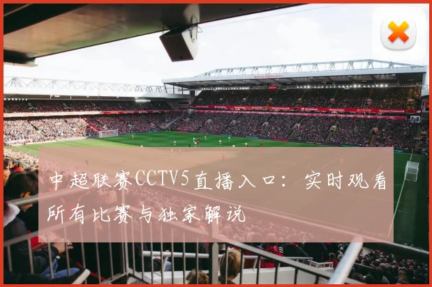 中超联赛CCTV5直播入口:实时观看所有比赛与独家解说