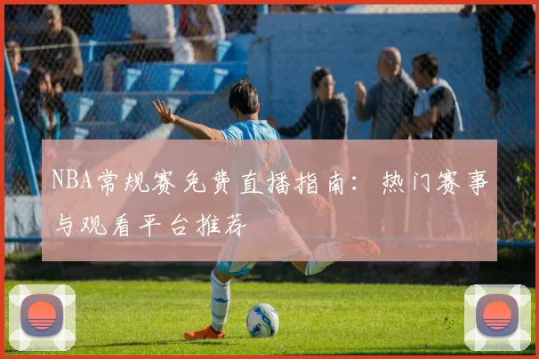 NBA常规赛免费直播指南：热门赛事与观看平台推荐