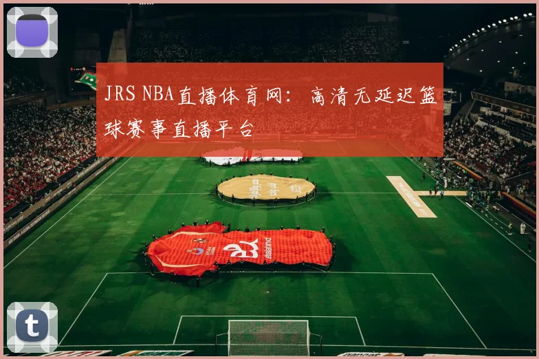 JRS NBA直播体育网:高清无延迟篮球赛事直播平台